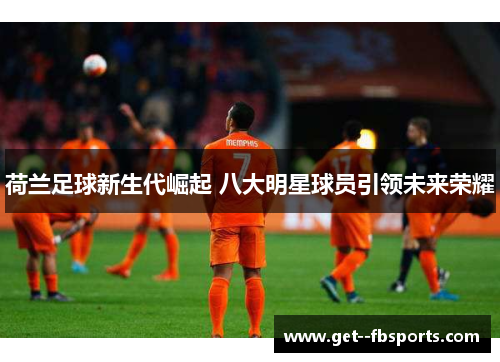 荷兰足球新生代崛起 八大明星球员引领未来荣耀