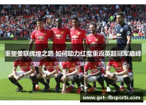 重塑曼联辉煌之路 如何助力红魔重返英超冠军巅峰 重塑曼联辉煌之路 如何助力红魔重返英超冠军巅峰