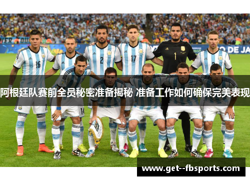 阿根廷队赛前全员秘密准备揭秘 准备工作如何确保完美表现 阿根廷队赛前全员秘密准备揭秘 准备工作如何确保完美表现