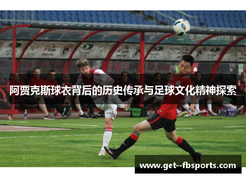 阿贾克斯球衣背后的历史传承与足球文化精神探索
