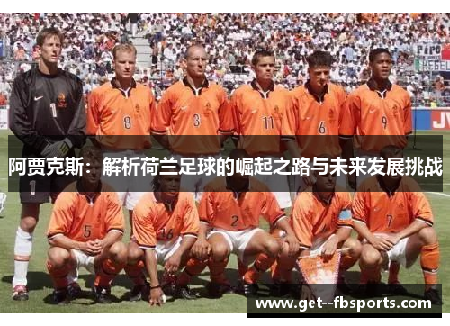 阿贾克斯:解析荷兰足球的崛起之路与未来发展挑战 阿贾克斯:解析荷兰足球的崛起之路与未来发展挑战