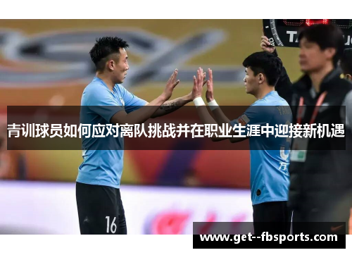 青训球员如何应对离队挑战并在职业生涯中迎接新机遇