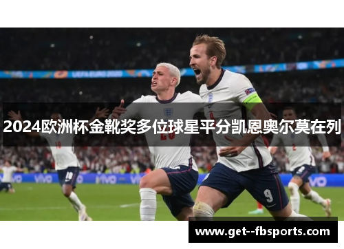 2024欧洲杯金靴奖多位球星平分凯恩奥尔莫在列 2024欧洲杯金靴奖多位球星平分凯恩奥尔莫在列