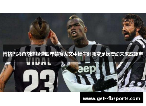 博格巴兴奋剂违规遭四年禁赛尤文中场生涯骤变足坛震动未来成疑声 博格巴兴奋剂违规遭四年禁赛尤文中场生涯骤变足坛震动未来成疑声