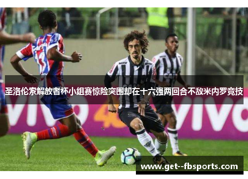圣洛伦索解放者杯小组赛惊险突围却在十六强两回合不敌米内罗竞技