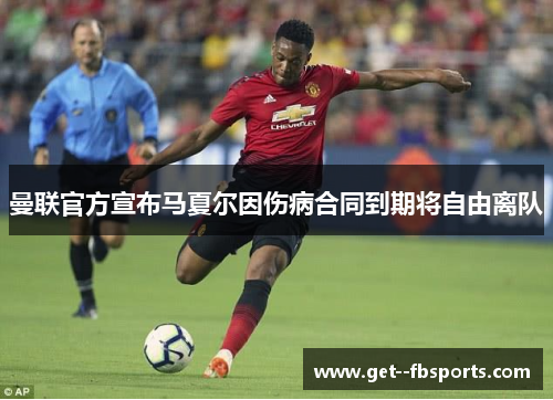 曼联官方宣布马夏尔因伤病合同到期将自由离队 曼联官方宣布马夏尔因伤病合同到期将自由离队