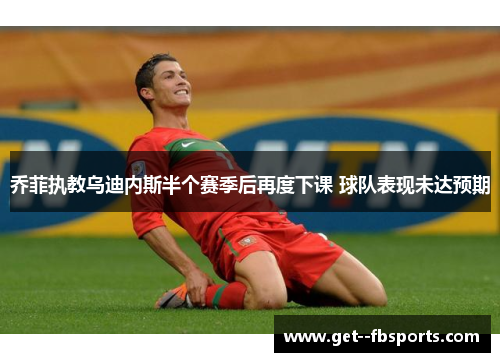 乔菲执教乌迪内斯半个赛季后再度下课 球队表现未达预期