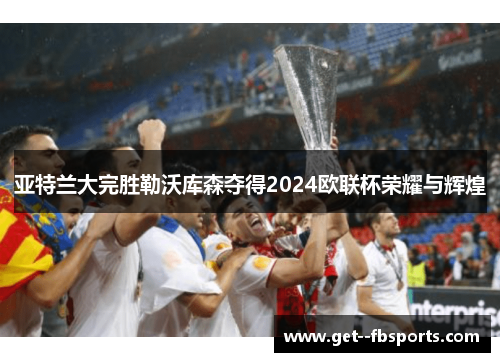 亚特兰大完胜勒沃库森夺得2024欧联杯荣耀与辉煌 亚特兰大完胜勒沃库森夺得2024欧联杯荣耀与辉煌