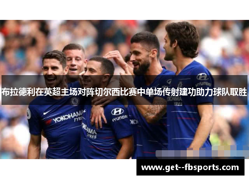 布拉德利在英超主场对阵切尔西比赛中单场传射建功助力球队取胜