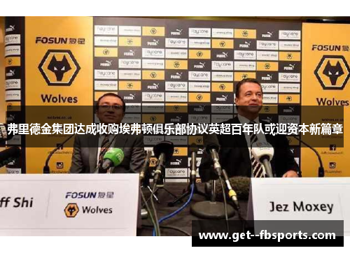 弗里德金集团达成收购埃弗顿俱乐部协议英超百年队或迎资本新篇章