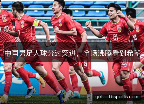 中国男足人球分过突进，全场沸腾看到希望