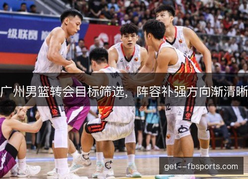 广州男篮转会目标筛选,阵容补强方向渐清晰 广州男篮转会目标筛选,阵容补强方向渐清晰