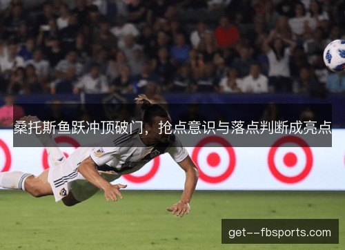 桑托斯鱼跃冲顶破门，抢点意识与落点判断成亮点