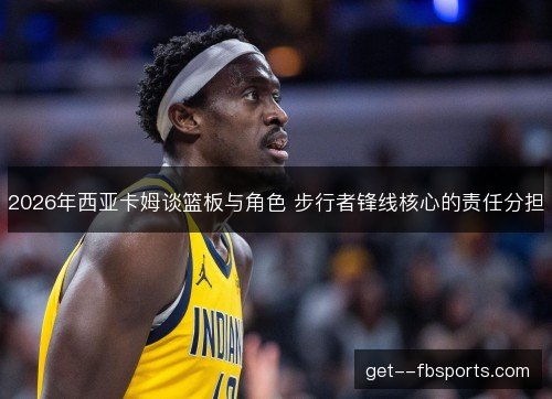 2026年西亚卡姆谈篮板与角色 步行者锋线核心的责任分担 2026年西亚卡姆谈篮板与角色 步行者锋线核心的责任分担