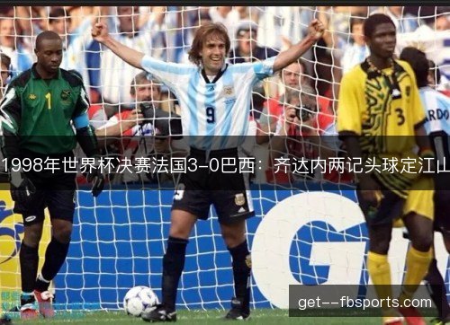 1998年世界杯决赛法国3-0巴西：齐达内两记头球定江山