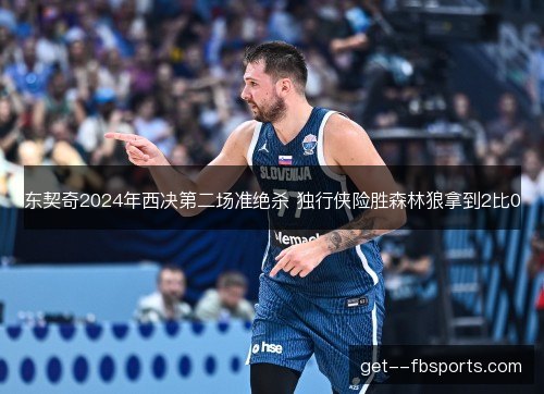 东契奇2024年西决第二场准绝杀 独行侠险胜森林狼拿到2比0